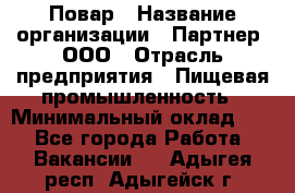 Повар › Название организации ­ Партнер, ООО › Отрасль предприятия ­ Пищевая промышленность › Минимальный оклад ­ 1 - Все города Работа » Вакансии   . Адыгея респ.,Адыгейск г.